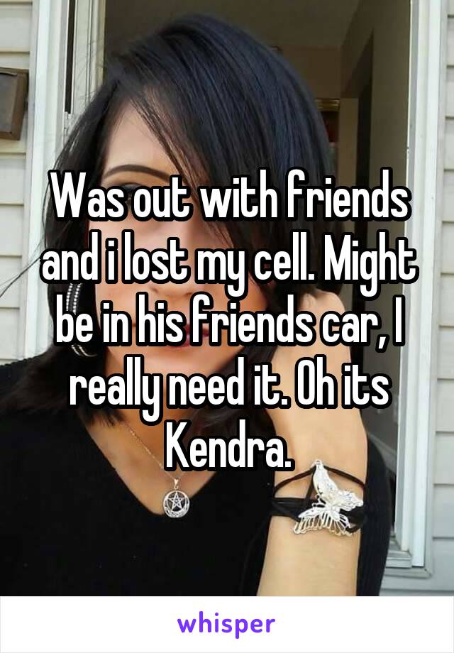 Was out with friends and i lost my cell. Might be in his friends car, I really need it. Oh its Kendra.