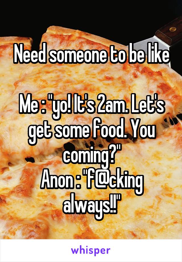 Need someone to be like

Me : "yo! It's 2am. Let's get some food. You coming?"
Anon : "f@cking always!!"