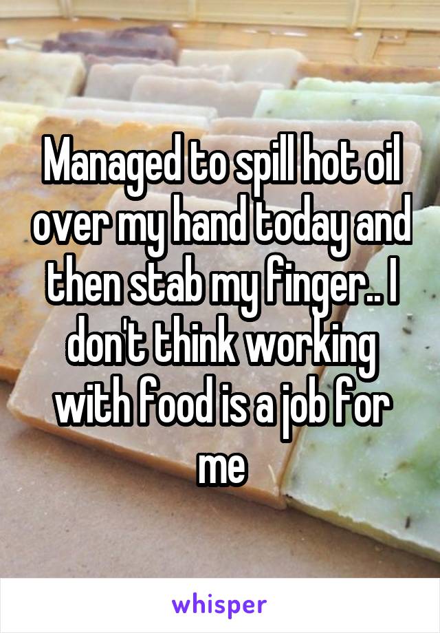 Managed to spill hot oil over my hand today and then stab my finger.. I don't think working with food is a job for me