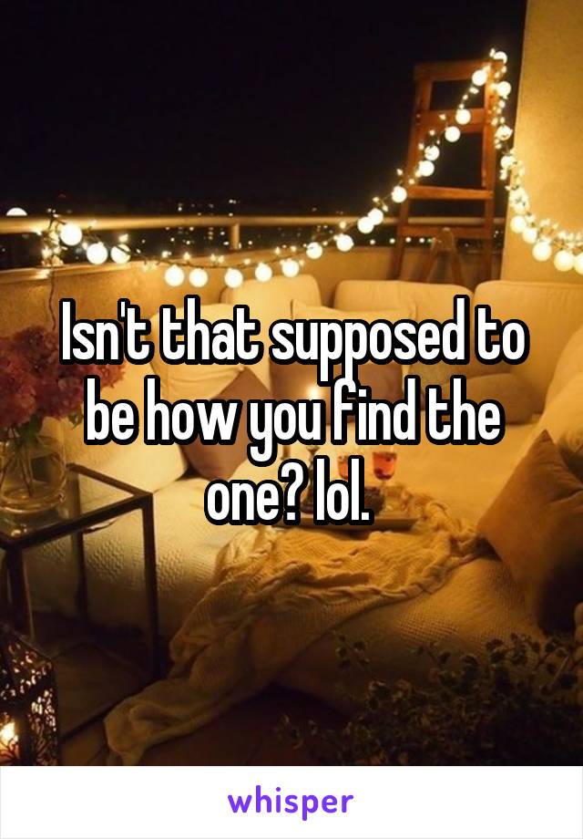 Isn't that supposed to be how you find the one? lol. 