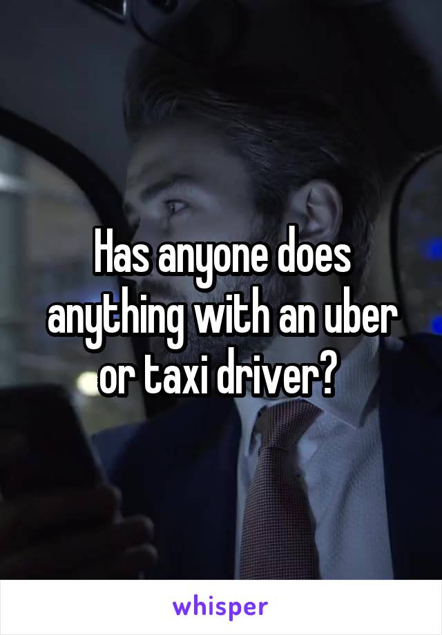 Has anyone does anything with an uber or taxi driver? 