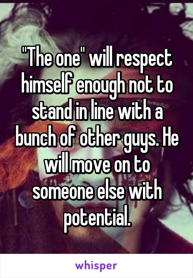 "The one" will respect himself enough not to stand in line with a bunch of other guys. He will move on to someone else with potential.