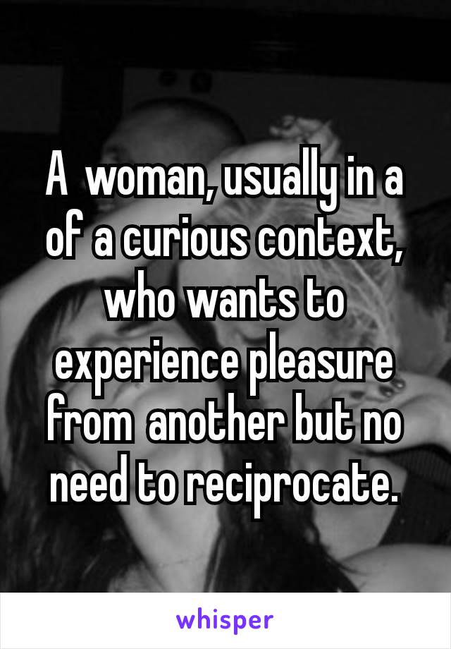 A woman, usually in a of a curious context, who wants to experience pleasure from another but no need to reciprocate.