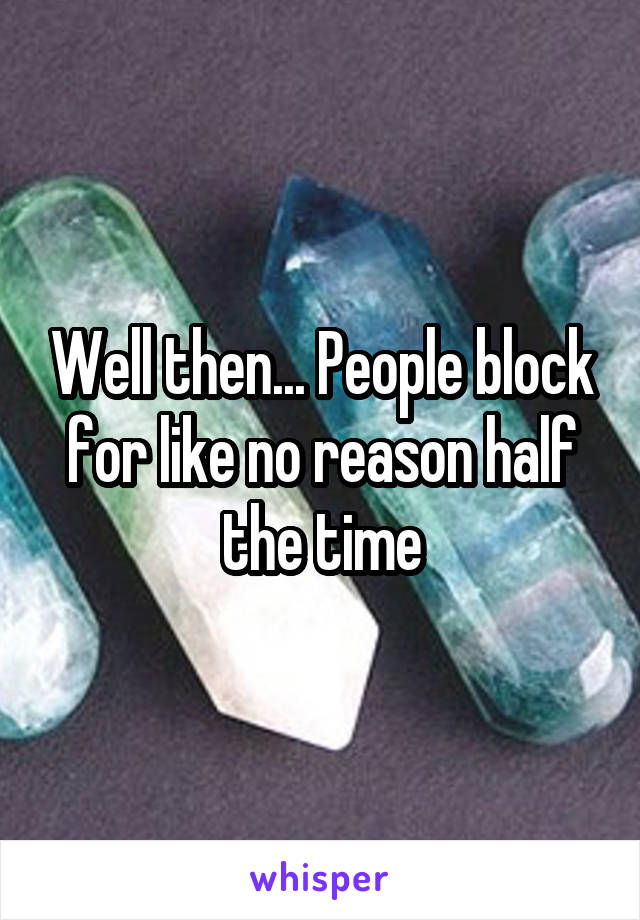 Well then... People block for like no reason half the time