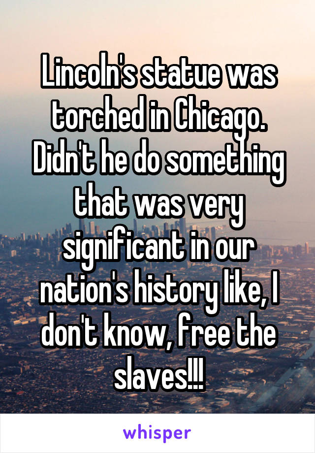 Lincoln's statue was torched in Chicago. Didn't he do something that was very significant in our nation's history like, I don't know, free the slaves!!!