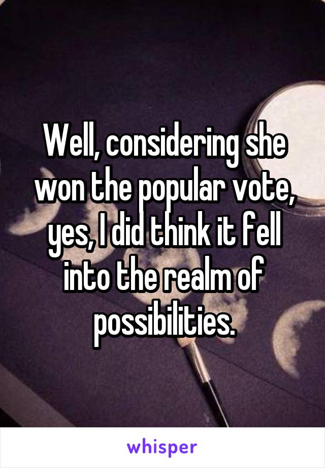 Well, considering she won the popular vote, yes, I did think it fell into the realm of possibilities.