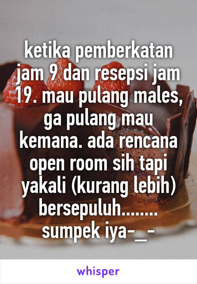 ketika pemberkatan jam 9 dan resepsi jam 19. mau pulang males, ga pulang mau kemana. ada rencana open room sih tapi yakali (kurang lebih) bersepuluh........ sumpek iya-_-