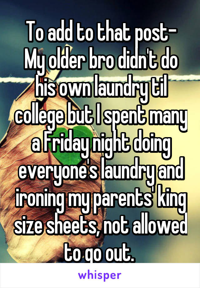 To add to that post- My older bro didn't do his own laundry til college but I spent many a Friday night doing everyone's laundry and ironing my parents' king size sheets, not allowed to go out. 