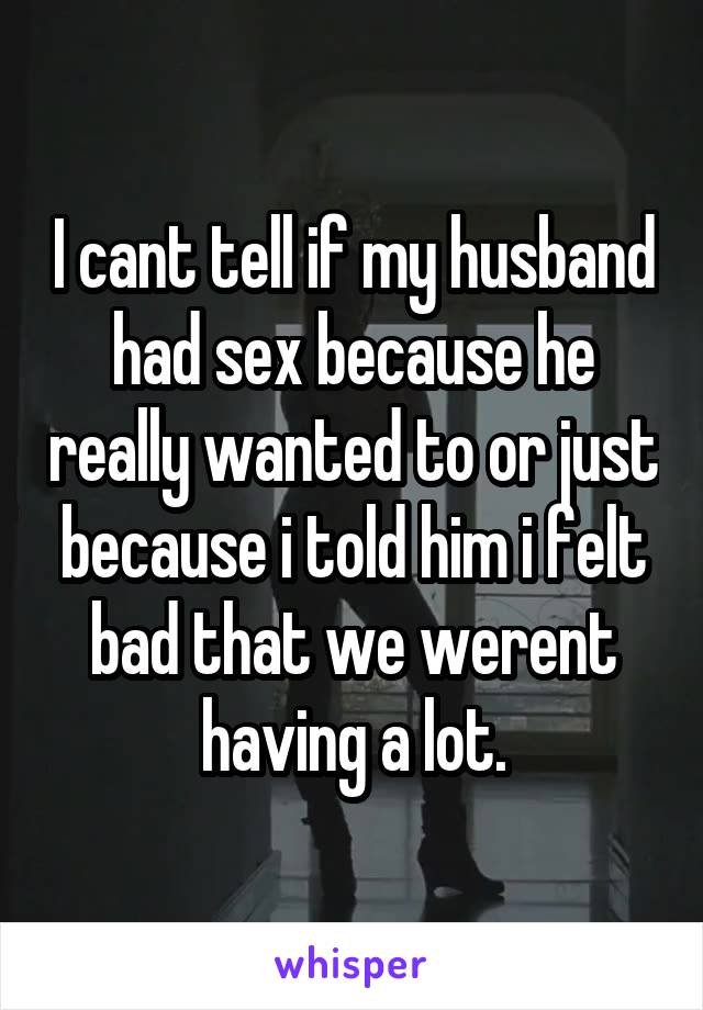 I cant tell if my husband had sex because he really wanted to or just because i told him i felt bad that we werent having a lot.