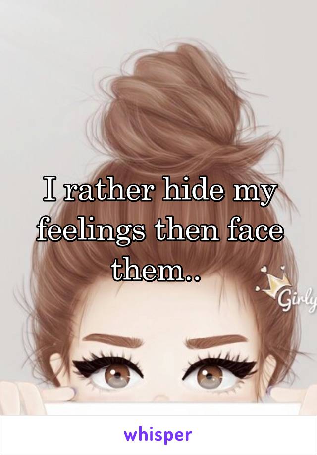 I rather hide my feelings then face them.. 