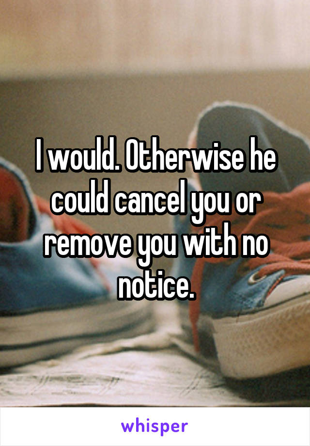 I would. Otherwise he could cancel you or remove you with no notice.