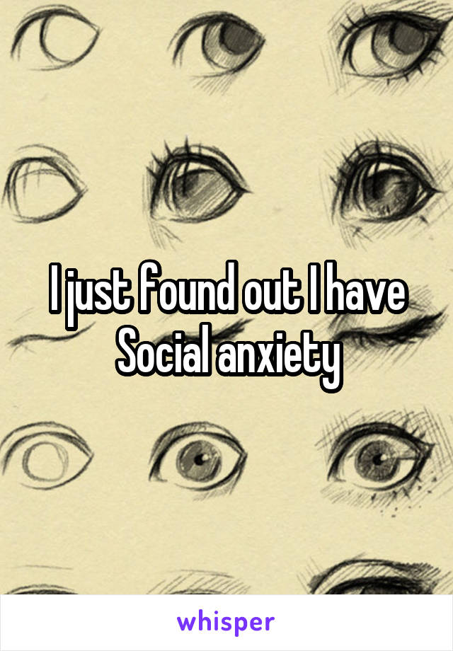 I just found out I have Social anxiety