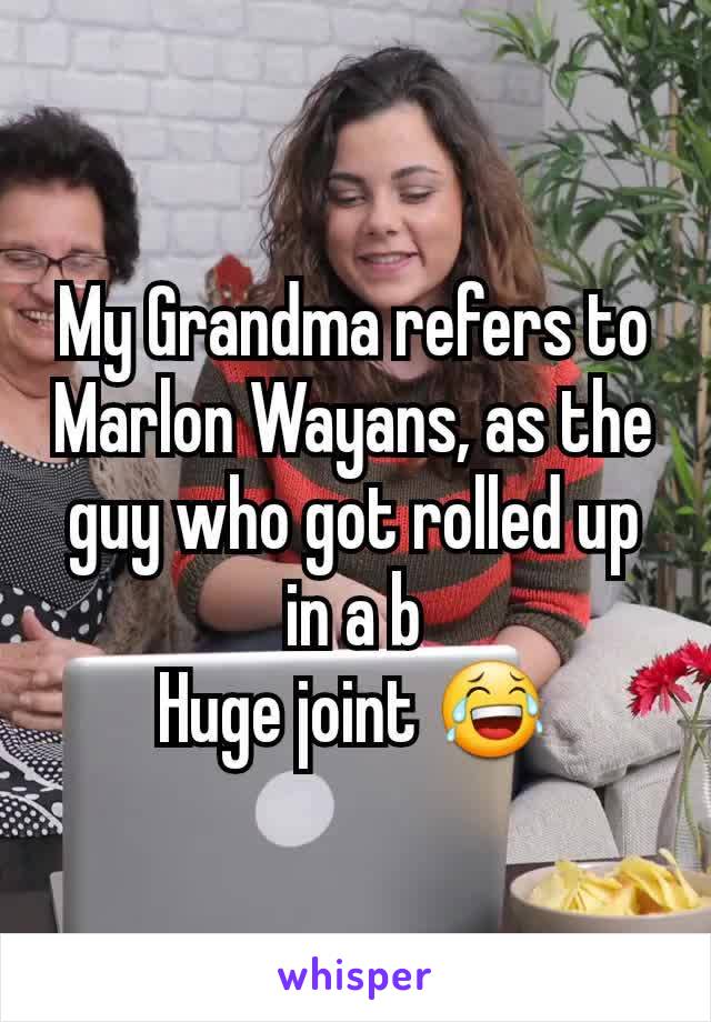 My Grandma refers to Marlon Wayans, as the guy who got rolled up in a b
Huge joint 😂