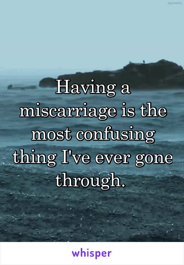 Having a miscarriage is the most confusing thing I've ever gone through. 