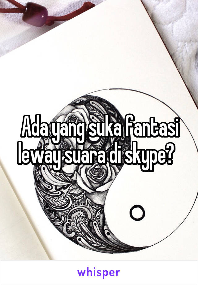 Ada yang suka fantasi leway suara di skype?  