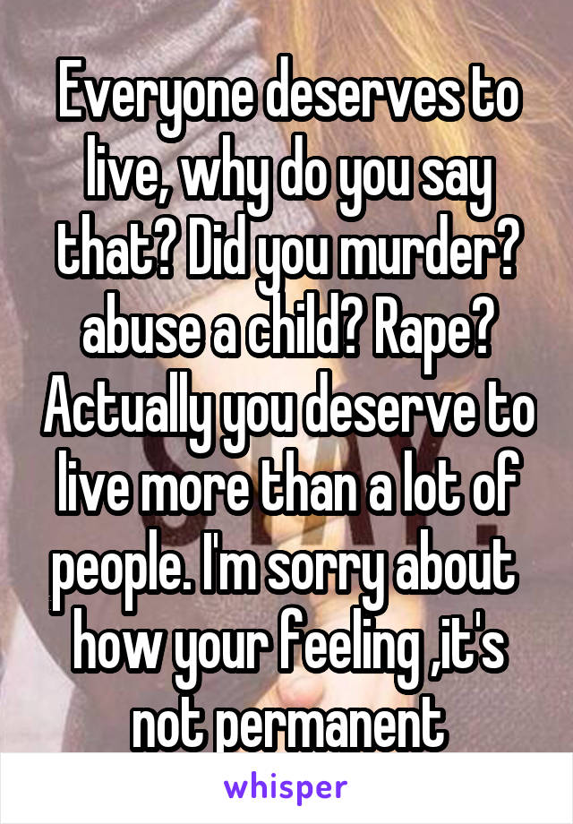 Everyone deserves to live, why do you say that? Did you murder? abuse a child? Rape? Actually you deserve to live more than a lot of people. I'm sorry about  how your feeling ,it's not permanent