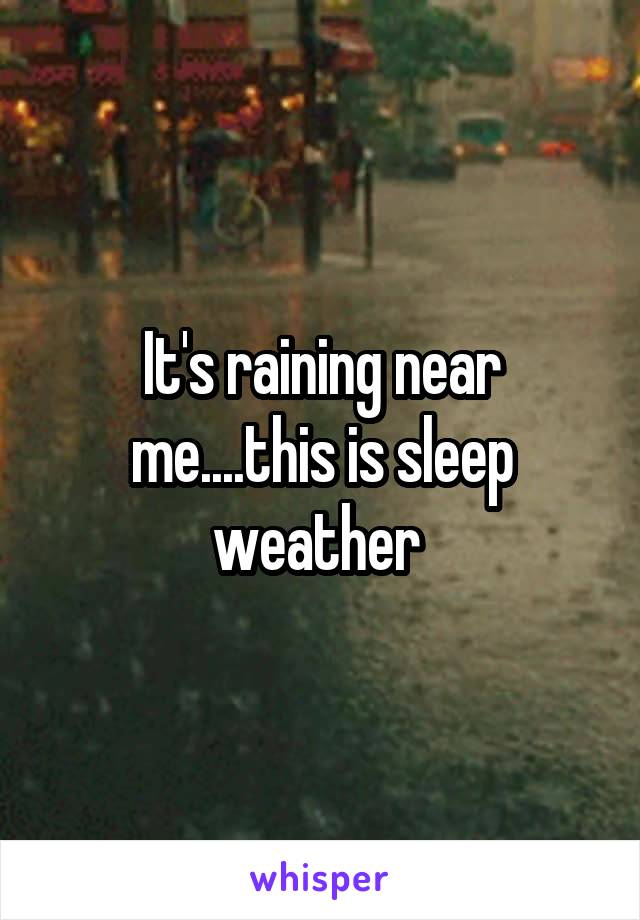 It's raining near me....this is sleep weather 