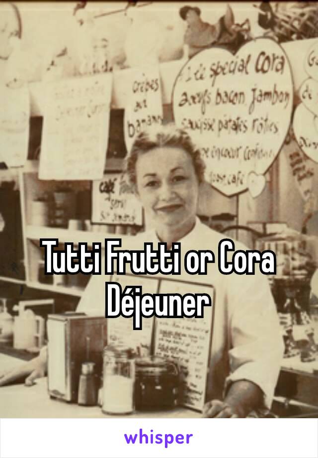 Tutti Frutti or Cora Déjeuner