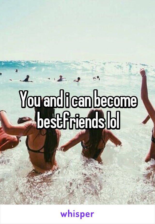 You and i can become bestfriends lol