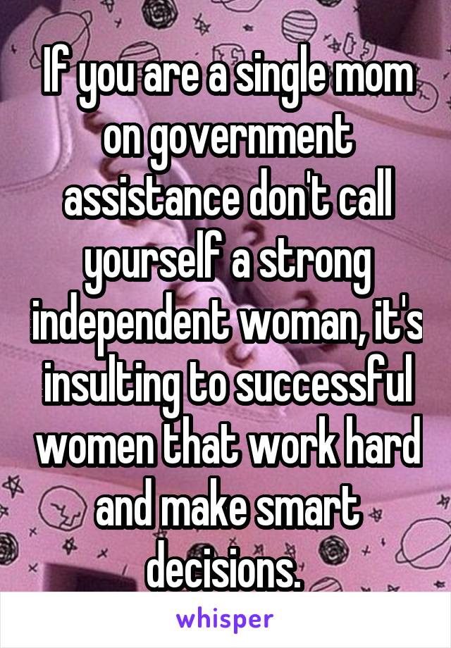 If you are a single mom on government assistance don't call yourself a strong independent woman, it's insulting to successful women that work hard and make smart decisions. 