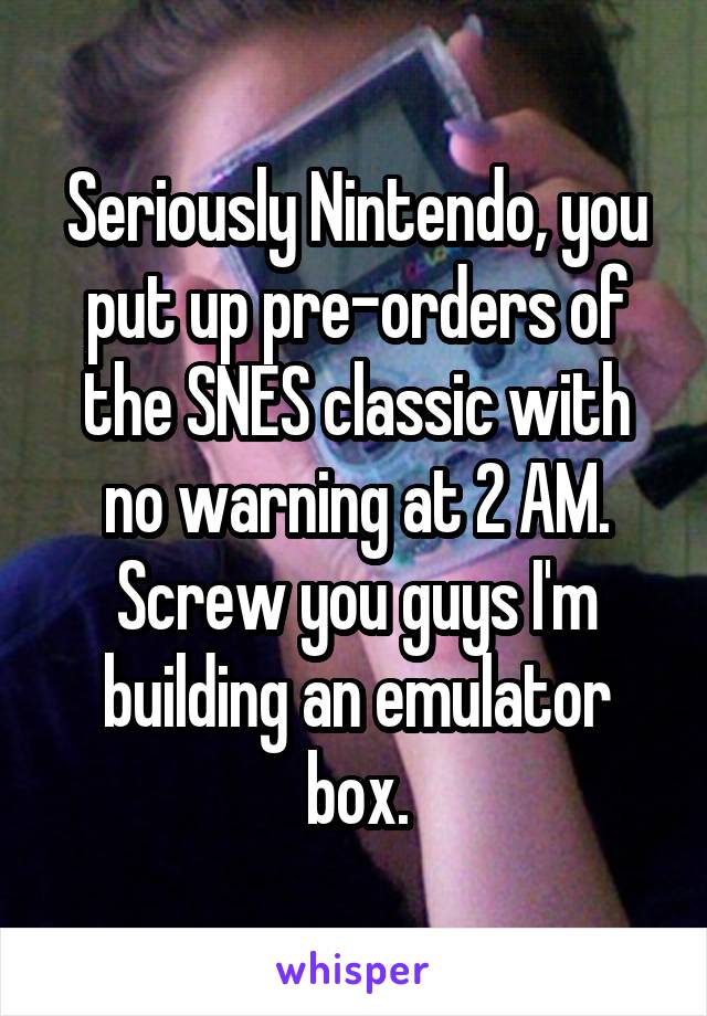 Seriously Nintendo, you put up pre-orders of the SNES classic with no warning at 2 AM.
Screw you guys I'm building an emulator box.