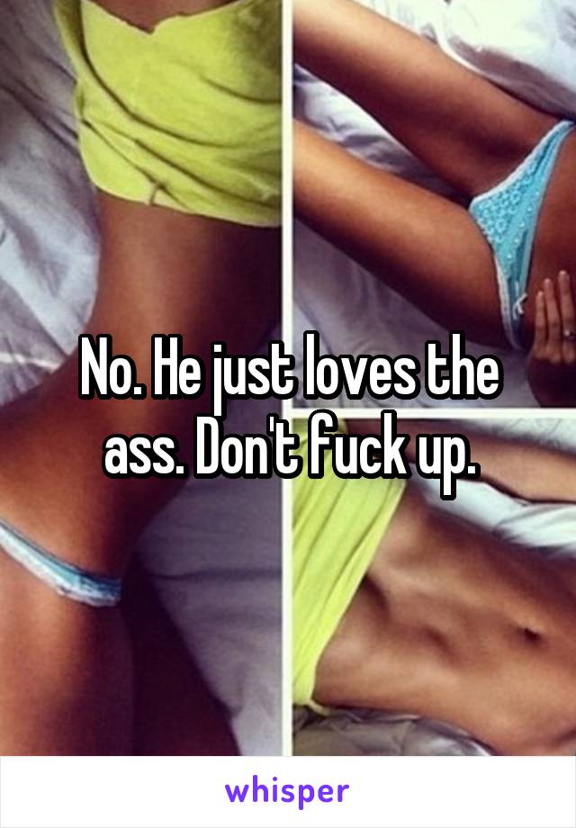 No. He just loves the ass. Don't fuck up.
