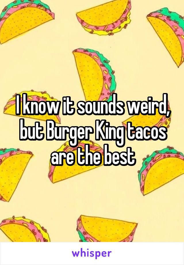 I know it sounds weird, but Burger King tacos are the best