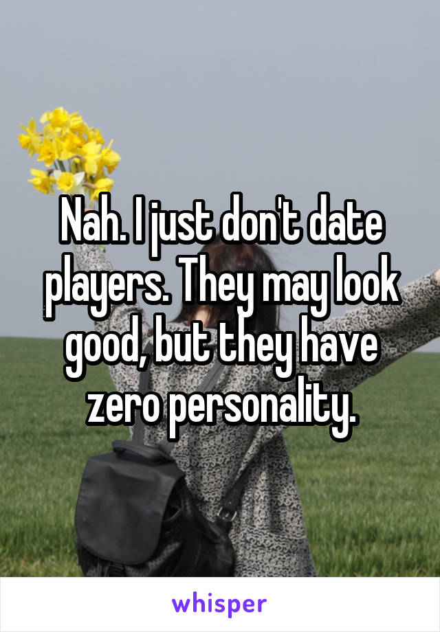 Nah. I just don't date players. They may look good, but they have zero personality.