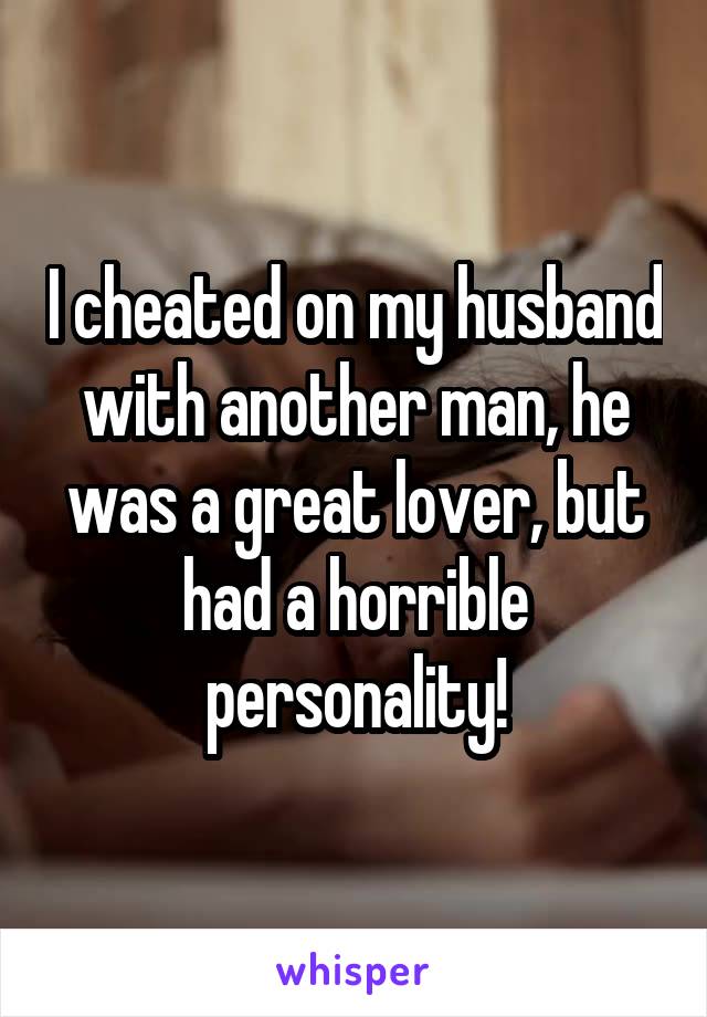 I cheated on my husband with another man, he was a great lover, but had a horrible personality!