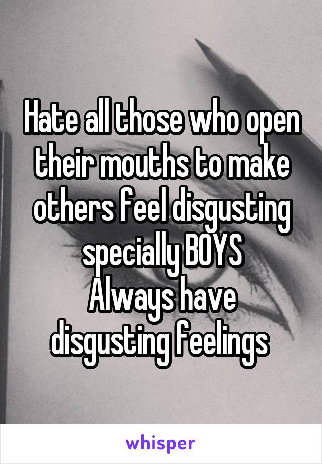 Hate all those who open their mouths to make others feel disgusting specially BOYS
Always have disgusting feelings 