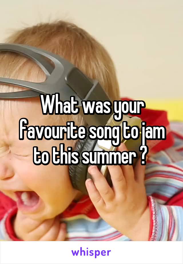 What was your favourite song to jam to this summer ? 