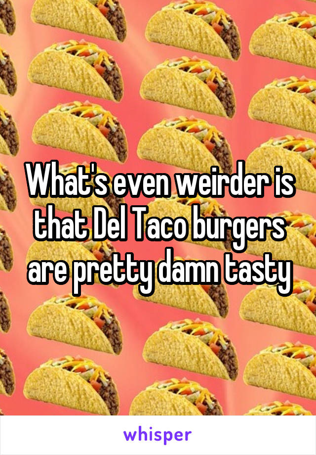 What's even weirder is that Del Taco burgers are pretty damn tasty