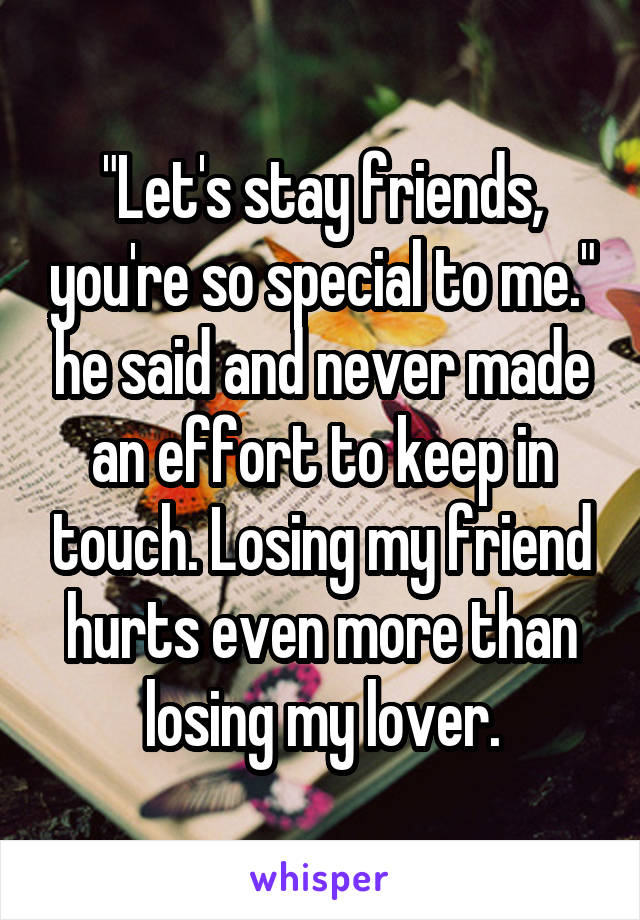 "Let's stay friends, you're so special to me." he said and never made an effort to keep in touch. Losing my friend hurts even more than losing my lover.