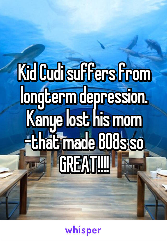 Kid Cudi suffers from longterm depression. Kanye lost his mom -that made 808s so GREAT!!!!