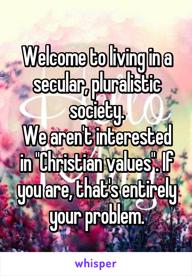 Welcome to living in a secular, pluralistic society.
We aren't interested in "Christian values". If you are, that's entirely your problem.