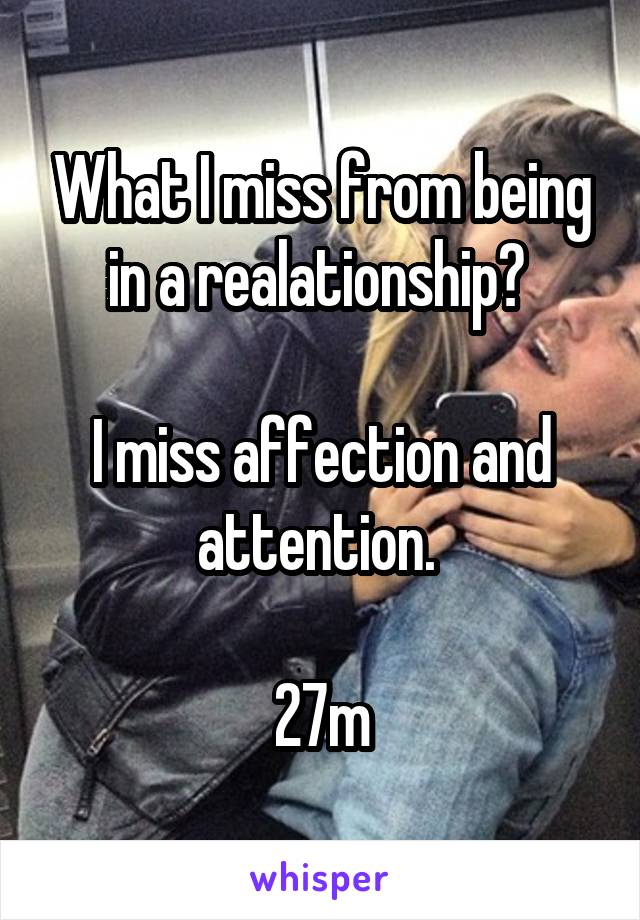 What I miss from being in a realationship? 

I miss affection and attention. 

27m