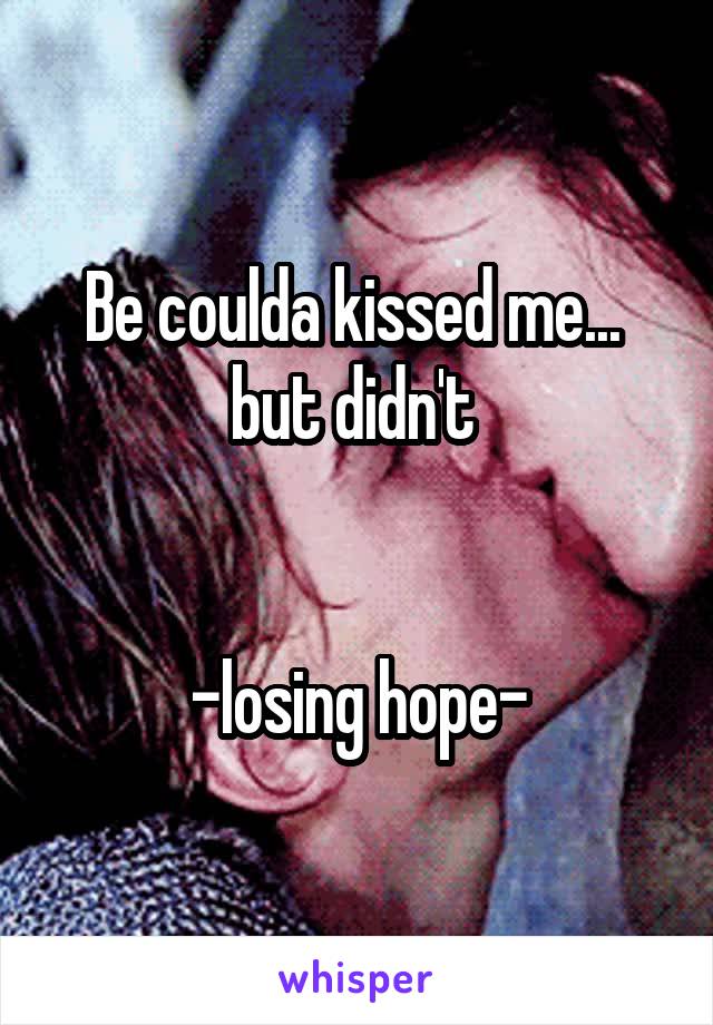 Be coulda kissed me... 
but didn't 


-losing hope-