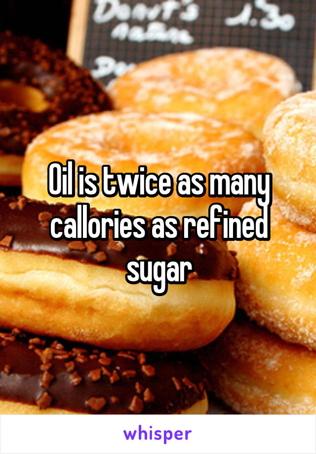 Oil is twice as many callories as refined sugar