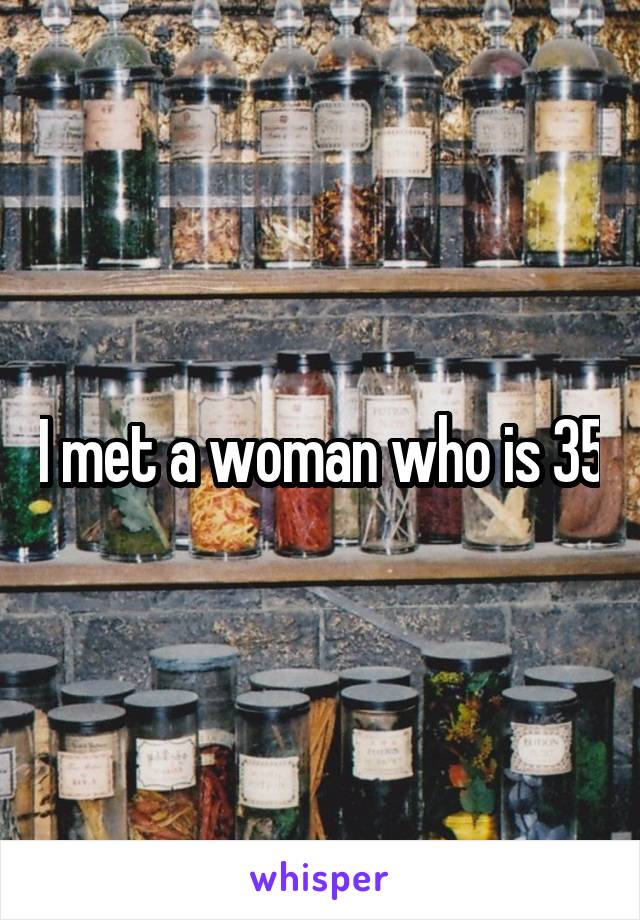 I met a woman who is 35