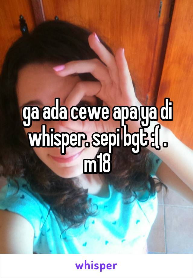 ga ada cewe apa ya di whisper. sepi bgt :( . m18