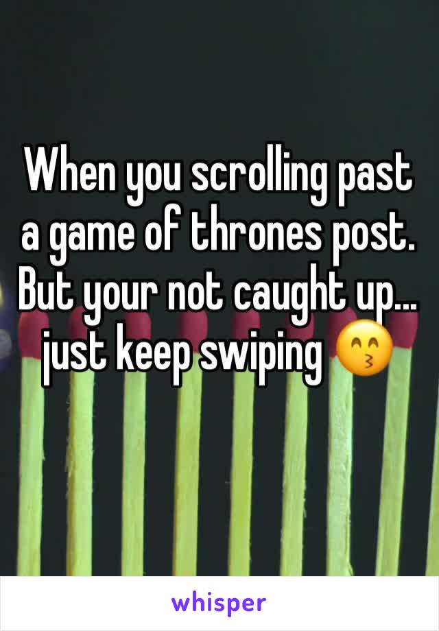 When you scrolling past a game of thrones post. But your not caught up... just keep swiping 😙