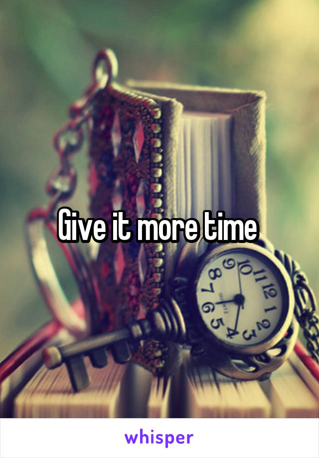 Give it more time 