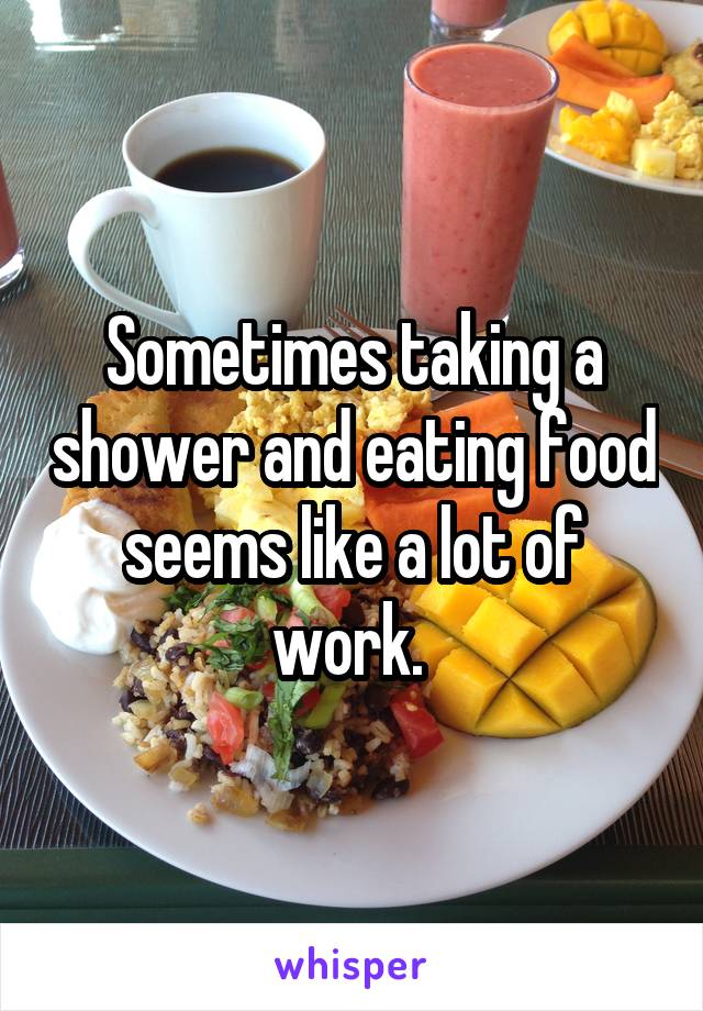 Sometimes taking a shower and eating food seems like a lot of work. 