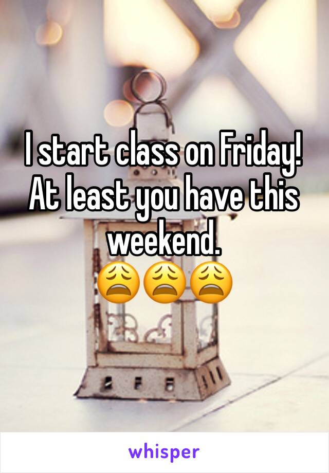 I start class on Friday! At least you have this weekend.
😩😩😩