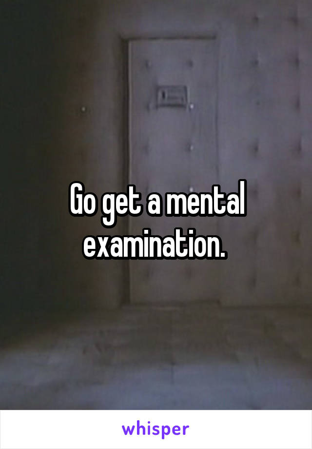 Go get a mental examination. 