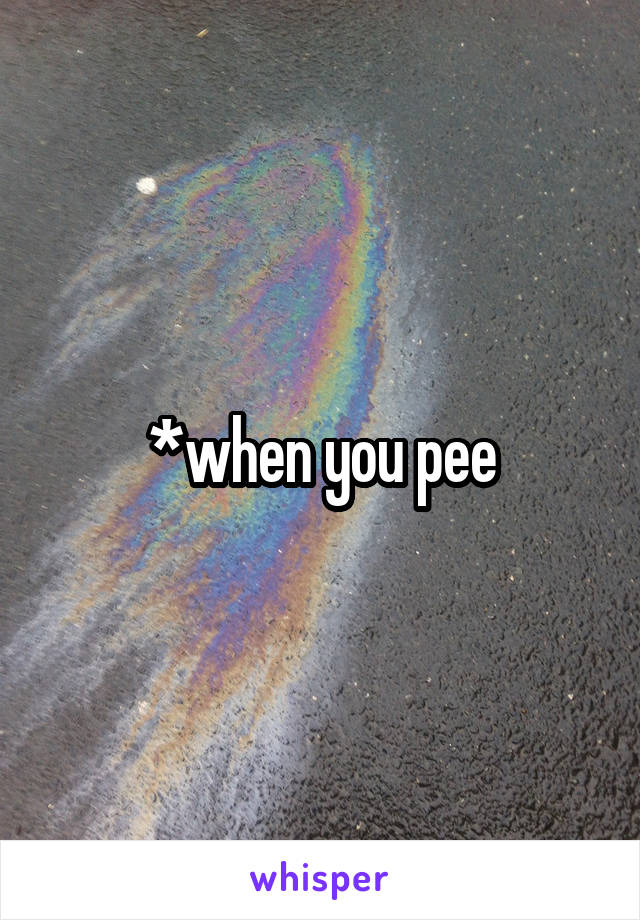 *when you pee