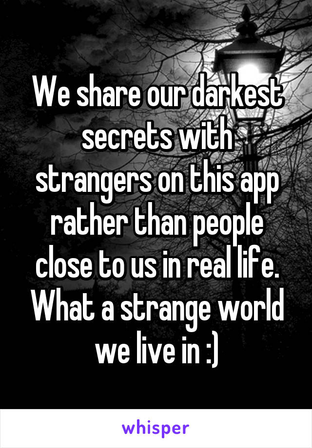 We share our darkest secrets with strangers on this app rather than people close to us in real life. What a strange world we live in :)