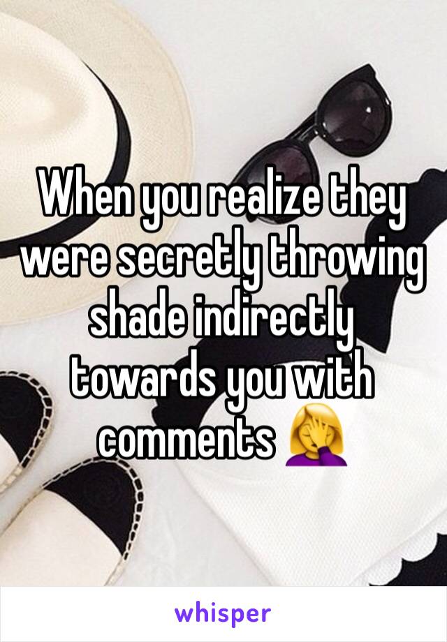 When you realize they were secretly throwing shade indirectly towards you with comments 🤦‍♀️