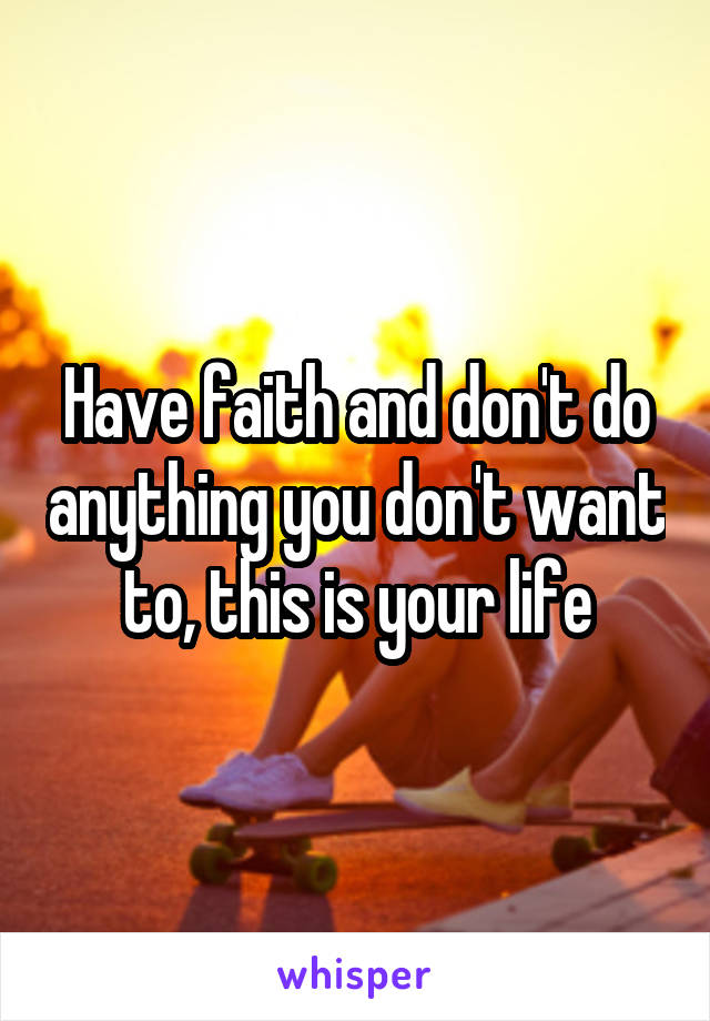 Have faith and don't do anything you don't want to, this is your life