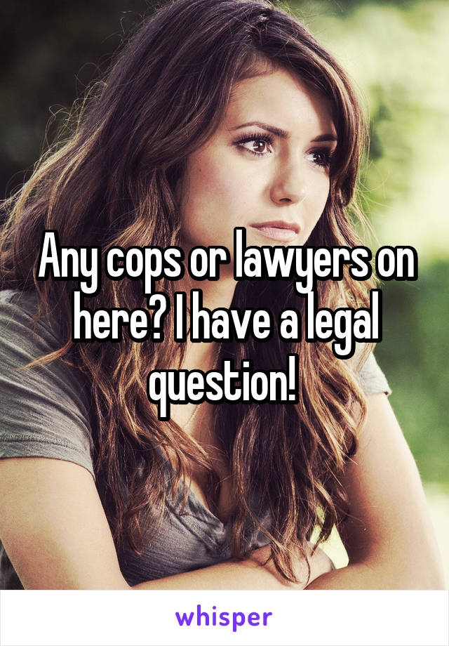 Any cops or lawyers on here? I have a legal question! 